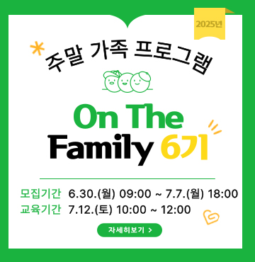 2025년 주말 가족 프로그램 ON THE Family 6기 / 모집기간 : 6. 30.(월) 09:00 ~ 7.7.(월) 18:00 / 교육기간 : 7.12.(토) 10:00 ~ 12:00 / 자세히보기