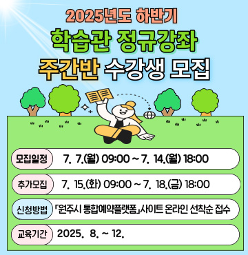 2025년도 하반기 학습관 정규강좌 주간반 수강생 모집 / 모집일정 : 7. 7.(월) 09:00 ~ 7. 14.(월) 18:00 / 추가모집 : 7. 15.(화) ~ 7. 18.(금) 18:00 / 신청방법 : 「원주시 통합예약플랫폼」 사이트 온라인 선착순 접수 / 교육기간 : 2025. 8. ~ 12.