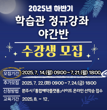 2025년 하반기 학습관 정규강좌 야간반 수강생 모집 / 모집기간 : 2025. 7. 14.(월) 09:00 ~ 7. 24.(금) 18:00 / 신청방법 : 원주시 「통합예약플랫폼」 사이트 온라인 선착순 접수 / 교육기간 : 2025. 8. ~ 12.