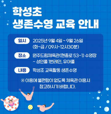 학성초 생존수영 교육 안내

일시: 2025년 9월 4일~2025년 9월 26일 (화~금 / 09시~12시30분)
장소: 원주드림체육관(현충로 53-1) 수영장
      - 성인풀 1번레인, 유아풀
내용: 학성초 교육활동 생존수영

※ 이용에 불편함이 없도록 체육관 이용시 참고하시기 바랍니다.