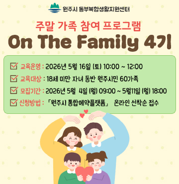 주말 가족 참여 프로그램 On The Family​ 4기 수강생 모집

- 교육운영: 2026. 5. 16.（토） 10:00~12:00
- 교육대상: 18세 미만 자녀 동반한 원주시민 60가족
-  모집기간: 2026. 5. 4.（월） 09:00 ~ 5. 11.（금） 18:00
-  원주시 통합예약플랫폼 온라인 선착순 접수
- 주관 : 원주시 동부복합생활지원센터