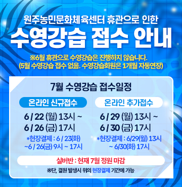 원주농민문화체육센터 휴관으로 인한 수영강습 접수 안내
※6월 휴관으로 수영강습은 진행하지 않습니다. 
  (5월 수영강습 접수 없음. 수영강습회원은 1개월 자동연장)

[ 7월 수영강습 접수일정 안내]
  1. 온라인 신규접수 : 6/22(월) 13시 ~ 6/26(금) 17시
  *현장결제 : 6/23(화)~6/26(금) 9시 ~ 17시
  2. 온라인 추가접수 : 6/29(월) 13시 ~ 6/30(화) 17시
  *현장결제 : 6/29(월) 13시 ~ 6/30(화) 17시 
  3. 실버반 : 현재 7월 정원 마감
  (단, 결원 발생시 위의 현장결제 기간에 가능)