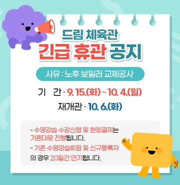 드림 체육관 긴급 휴관 공지
사유: 노후 보일러 교체공사

- 기  간: 9. 15.(화)∼10. 4.(일)
- 재개관: 10. 6.(화)
- 수영강습 수강신청 및 현장결제는 기존대로 진행됩니다.
- 기존 수영강습회원 및 신규등록자의 경우 20일간 연기됩니다.